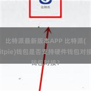 比特派最新版本APP 比特派(Bitpie)钱包是否支持硬件钱包对接？