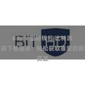 Bitpie国际钱包 比特派直链下载指南：轻松获取喜爱的资源