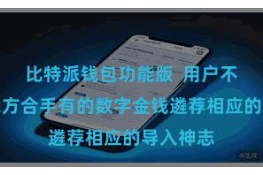 比特派钱包功能版  用户不错阐述我方合手有的数字金钱遴荐相应的导入神志