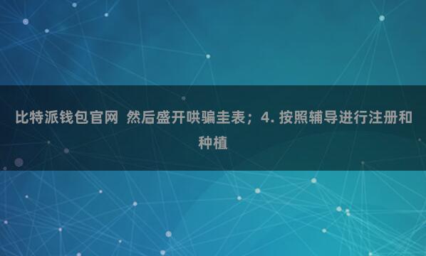 比特派钱包官网  然后盛开哄骗圭表；4. 按照辅导进行注册和种植